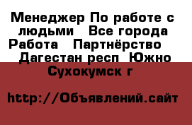 Менеджер По работе с людьми - Все города Работа » Партнёрство   . Дагестан респ.,Южно-Сухокумск г.